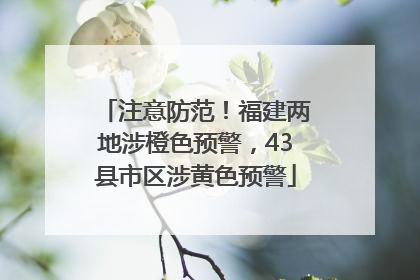注意防范！福建两地涉橙色预警，43县市区涉黄色预警