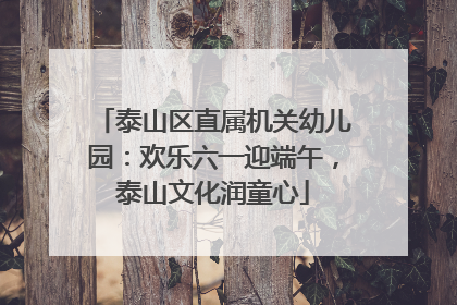 泰山区直属机关幼儿园：欢乐六一迎端午，泰山文化润童心
