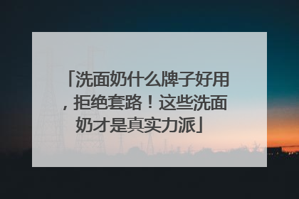 洗面奶什么牌子好用，拒绝套路！这些洗面奶才是真实力派