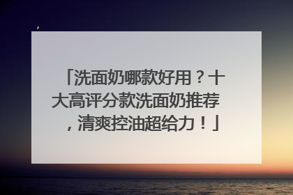洗面奶哪款好用？十大高评分款洗面奶推荐，清爽控油超给力！