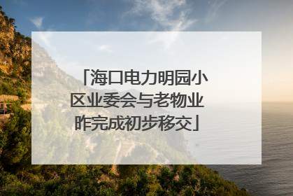 海口电力明园小区业委会与老物业昨完成初步移交