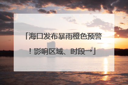 海口发布暴雨橙色预警！影响区域、时段→