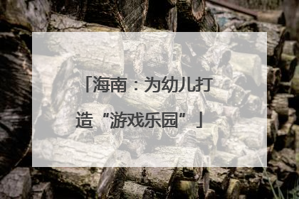 海南：为幼儿打造“游戏乐园”