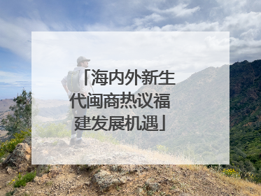 海内外新生代闽商热议福建发展机遇
