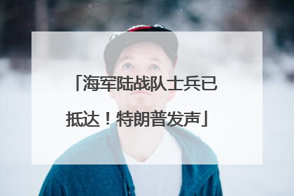 海军陆战队士兵已抵达！特朗普发声