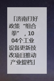 济南打好政策“组合拳”，1004个工业设备更新技改项目推动产业提档
