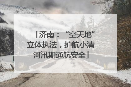 济南：“空天地”立体执法，护航小清河汛期通航安全