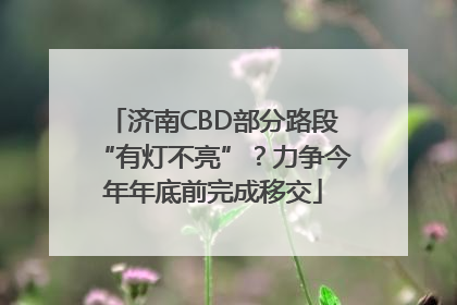 济南CBD部分路段“有灯不亮”？力争今年年底前完成移交