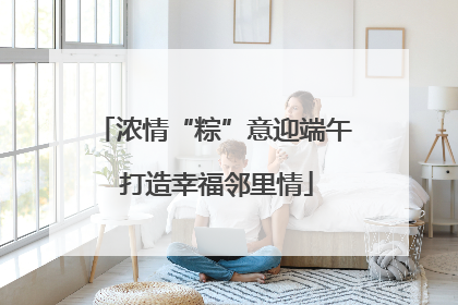 浓情“粽”意迎端午 打造幸福邻里情