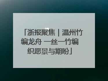 浙报聚焦｜温州竹编龙舟 一丝一竹编织愿景与期盼