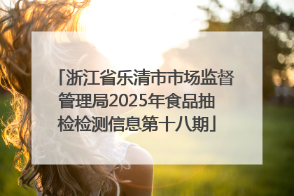 浙江省乐清市市场监督管理局2025年食品抽检检测信息第十八期