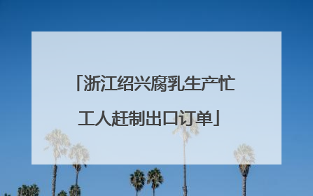 浙江绍兴腐乳生产忙 工人赶制出口订单