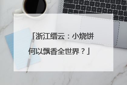 浙江缙云：小烧饼何以飘香全世界？