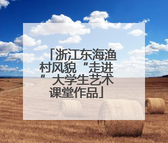 浙江东海渔村风貌“走进”大学生艺术课堂作品