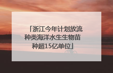 浙江今年计划放流种类海洋水生生物苗种超15亿单位