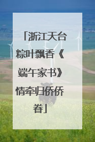 浙江天台粽叶飘香《端午家书》情牵归侨侨眷