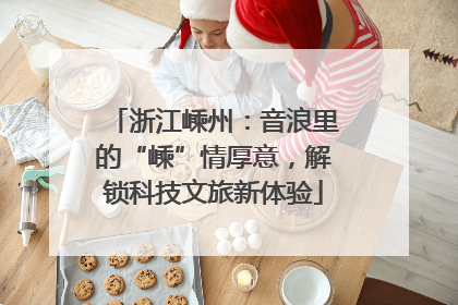 浙江嵊州：音浪里的“嵊”情厚意，解锁科技文旅新体验