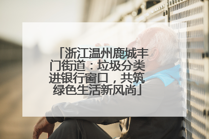 浙江温州鹿城丰门街道：垃圾分类进银行窗口，共筑绿色生活新风尚