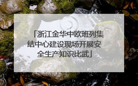 浙江金华中欧班列集结中心建设现场开展安全生产知识比武