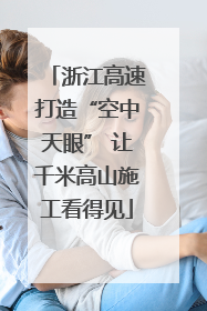 浙江高速打造“空中天眼” 让千米高山施工看得见