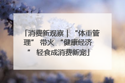 消费新观察｜“体重管理” 带火 “健康经济” 轻食成消费新宠