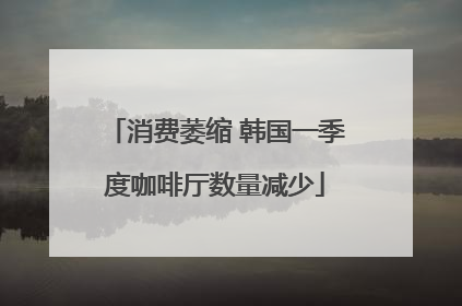 消费萎缩 韩国一季度咖啡厅数量减少