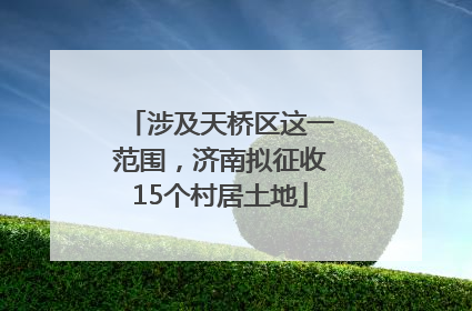 涉及天桥区这一范围，济南拟征收15个村居土地