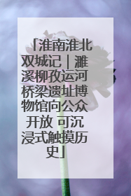 淮南淮北双城记｜濉溪柳孜运河桥梁遗址博物馆向公众开放 可沉浸式触摸历史