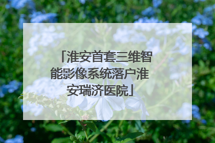 淮安首套三维智能影像系统落户淮安瑞济医院