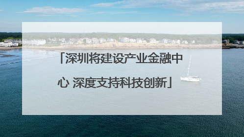 深圳将建设产业金融中心 深度支持科技创新