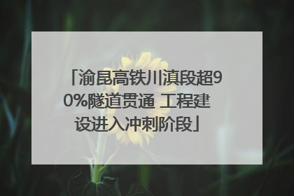 渝昆高铁川滇段超90%隧道贯通 工程建设进入冲刺阶段
