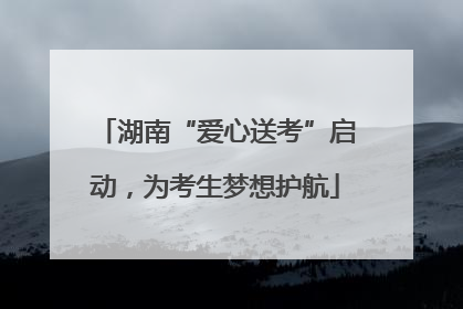 湖南“爱心送考”启动，为考生梦想护航