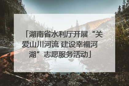 湖南省水利厅开展“关爱山川河流 建设幸福河湖”志愿服务活动