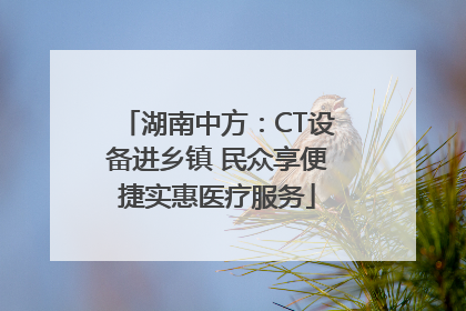 湖南中方：CT设备进乡镇 民众享便捷实惠医疗服务