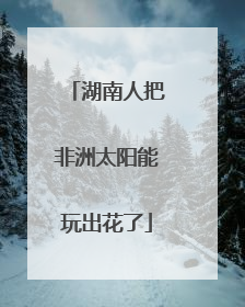 湖南人把非洲太阳能玩出花了