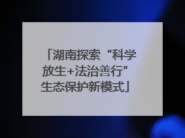 湖南探索“科学放生+法治善行”生态保护新模式
