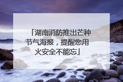 湖南消防推出芒种节气海报，提醒您用火安全不能忘