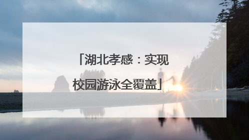 湖北孝感：实现校园游泳全覆盖