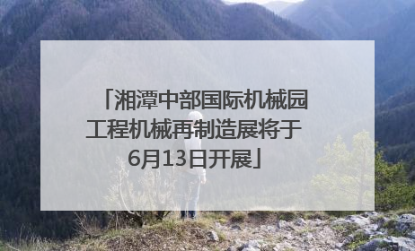 湘潭中部国际机械园工程机械再制造展将于6月13日开展