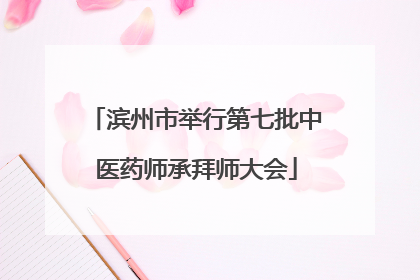滨州市举行第七批中医药师承拜师大会