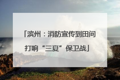 滨州：消防宣传到田间 打响“三夏”保卫战