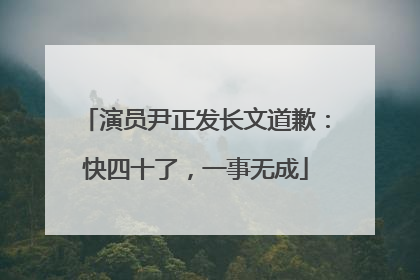演员尹正发长文道歉：快四十了，一事无成