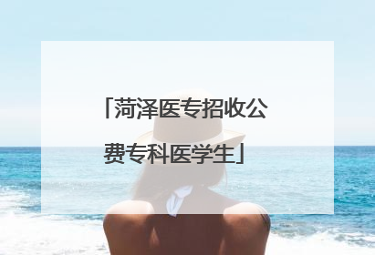 菏泽医专招收公费专科医学生