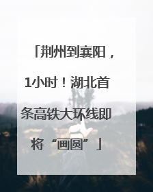 荆州到襄阳，1小时！湖北首条高铁大环线即将“画圆”
