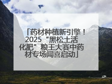 药材种植新引擎！2025“黑松土活化肥”粮王大赛中药材专场闻喜启动