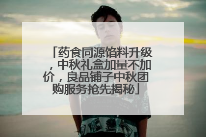药食同源馅料升级，中秋礼盒加量不加价，良品铺子中秋团购服务抢先揭秘