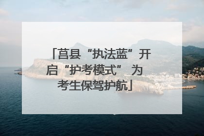 莒县“执法蓝”开启“护考模式” 为考生保驾护航
