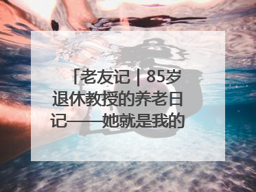 老友记｜85岁退休教授的养老日记——她就是我的“绿野仙庄”