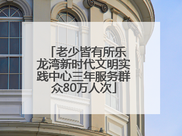 老少皆有所乐 龙湾新时代文明实践中心三年服务群众80万人次