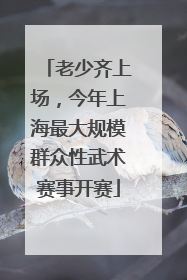 老少齐上场，今年上海最大规模群众性武术赛事开赛